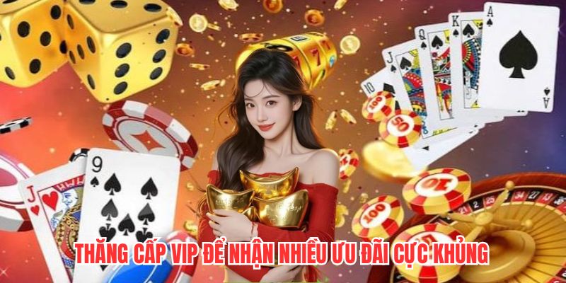 Thăng cấp VIP để nhận nhiều ưu đãi cực khủng