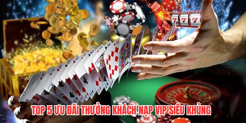 Top 5 ưu đãi thưởng khách nạp VIP siêu khủng 
